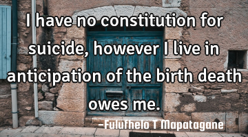 I have no constitution for suicide, however I live in anticipation of the birth death owes me.