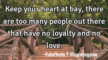 Keep your heart at bay, there are too many people out there that have no loyalty and no love.