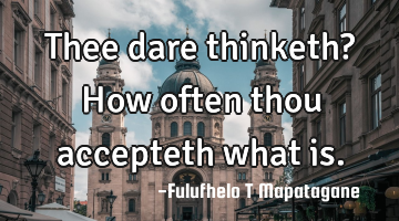 Thee dare thinketh? How often thou accepteth what is.