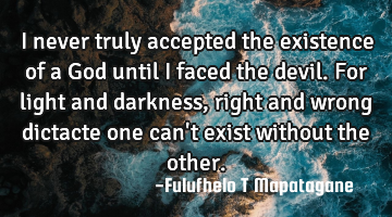 I never truly accepted the existence of a God until I faced the devil. For light and darkness,