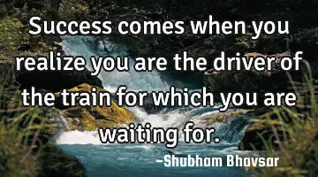 Success comes when you realize you are the driver of the train for which you are waiting