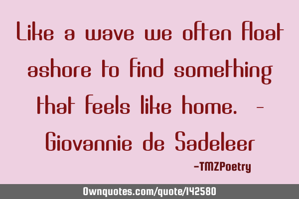 Like a wave we often float ashore to find something that feels like home. - Giovannie de S