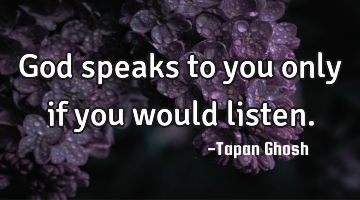 God speaks to you only if you would listen.