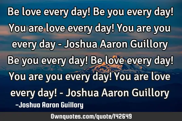 Be love every day! Be you every day! You are love every day! You are you every day - Joshua Aaron G
