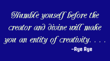 Humble youself before the creator and divine will make you an entity of creativity....