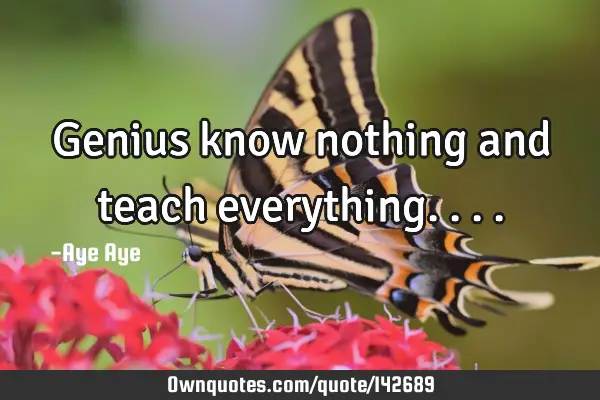Genius know nothing and teach