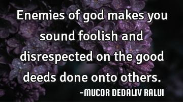 Enemies of god makes you sound foolish and disrespected on the good deeds done onto others.