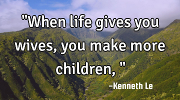 "When life gives you wives, you make more children,"