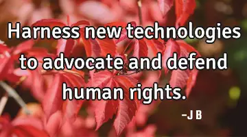 Harness new technologies to advocate and defend human