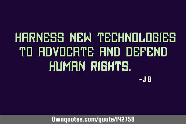 Harness new technologies to advocate and defend human