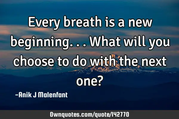 Every breath is a new beginning... What will you choose to do with the next one?