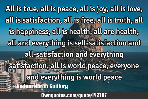 All is true, all is peace, all is joy, all is love, all is satisfaction, all is free, all is truth,
