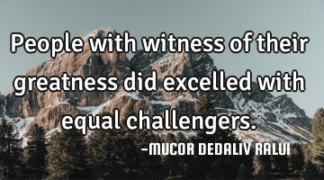 People with witness of their greatness did excelled with equal challengers.