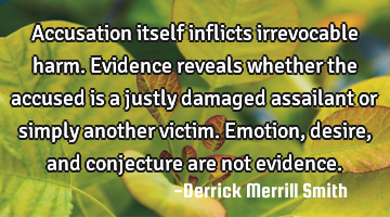 Accusation itself inflicts irrevocable harm. Evidence reveals whether the accused is a justly