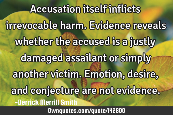 Accusation itself inflicts irrevocable harm. Evidence reveals whether the accused is a justly