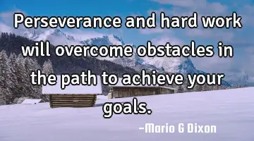 Perseverance and hard work will overcome obstacles in the path to achieve your