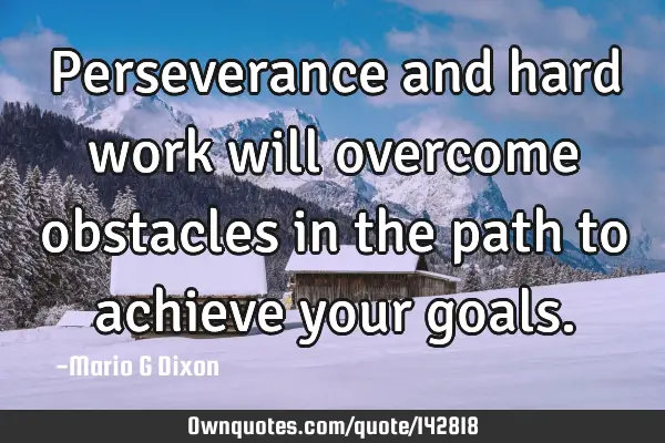 Perseverance and hard work will overcome obstacles in the path to achieve your