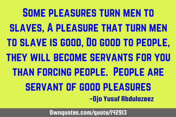 Some pleasures turn men to slaves, A pleasure that turn men to slave is good, Do good to people,