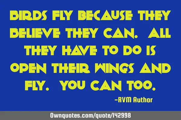 Birds Fly because they Believe they Can. All they have to do is open their wings and Fly. You CAN