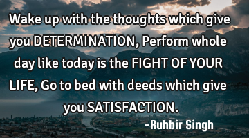 Wake up with the thoughts which give you DETERMINATION, Perform whole day like today is the FIGHT OF