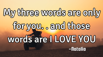My three words are only for you.. and those words are I LOVE YOU
