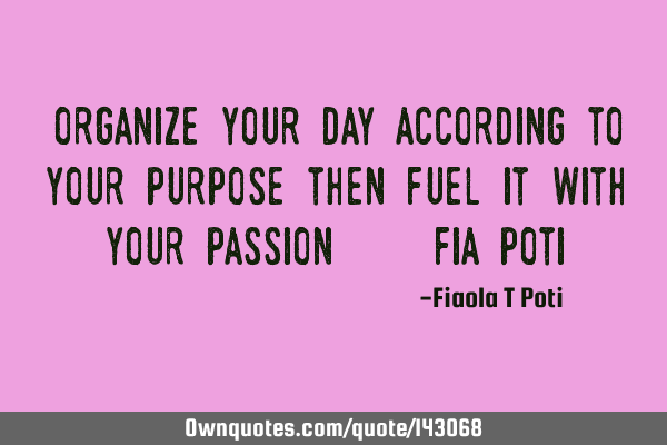 "Organize your day according to your purpose then fuel it with your passion"...Fia P