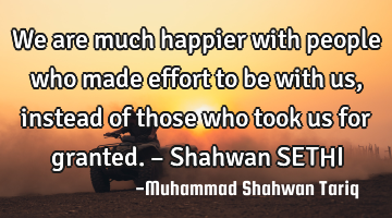 We are much happier with people who made effort to be with us, instead of those who took us for