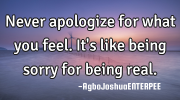 Never apologize for what you feel. It