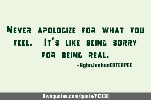 Never apologize for what you feel. It