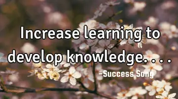 Increase learning to develop knowledge....