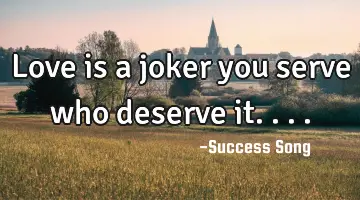 Love is a joker you serve who deserve it....
