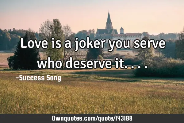 Love is a joker you serve who deserve