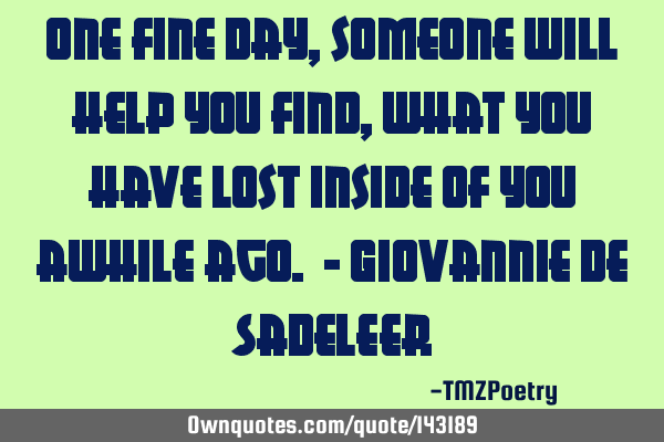 One fine day, someone will help you find, what you have lost inside of you awhile ago. - Giovannie