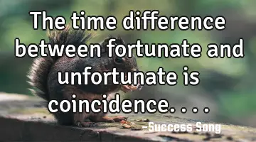 The time difference between fortunate and unfortunate is coincidence....