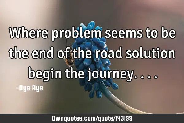 Where problem seems to be the end of the road solution begin the