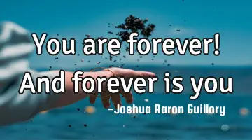 You are forever! And forever is you