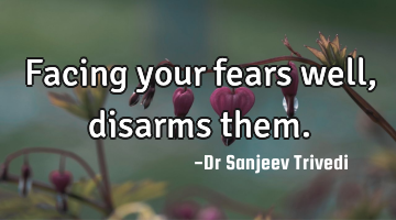 Facing your fears well, disarms them.