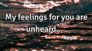 My feelings for you are unheard...
