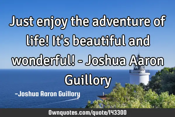 Just enjoy the adventure of life! It