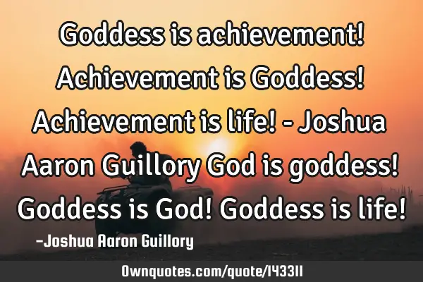 Goddess is achievement! Achievement is Goddess! Achievement is life! - Joshua Aaron Guillory God is