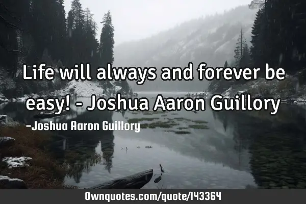 Life will always and forever be easy! - Joshua Aaron G