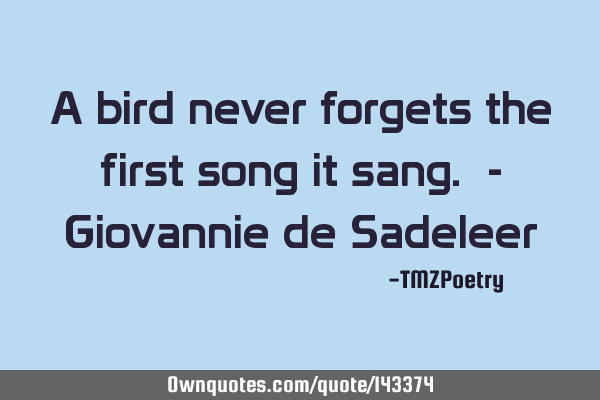 A bird never forgets the first song it sang. - Giovannie de S