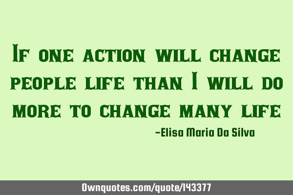 If one action will change people life than I will do more to change many