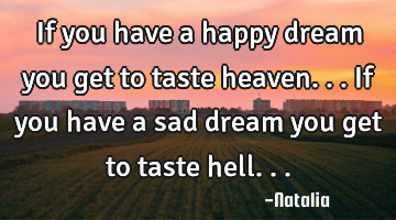 If you have a happy dream you get to taste heaven... If you have a sad dream you get to taste