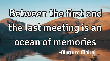 Between the first and the last meeting is an ocean of memories