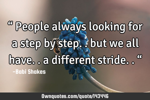 “ People always looking for a step by step.. but we all have.. a different stride.. “