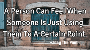 A Person Can Feel When Someone Is Just Using Them To A Certain Point.