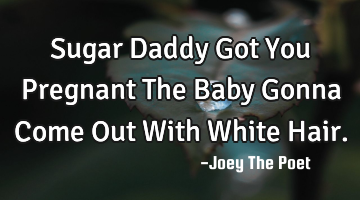 Sugar Daddy Got You Pregnant The Baby Gonna Come Out With White Hair.