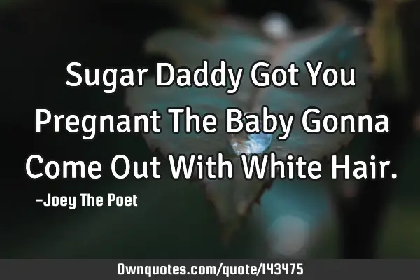 Sugar Daddy Got You Pregnant The Baby Gonna Come Out With White H