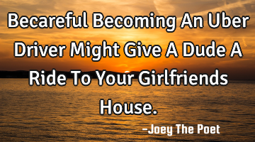 Becareful Becoming An Uber Driver Might Give A Dude A Ride To Your Girlfriends House.